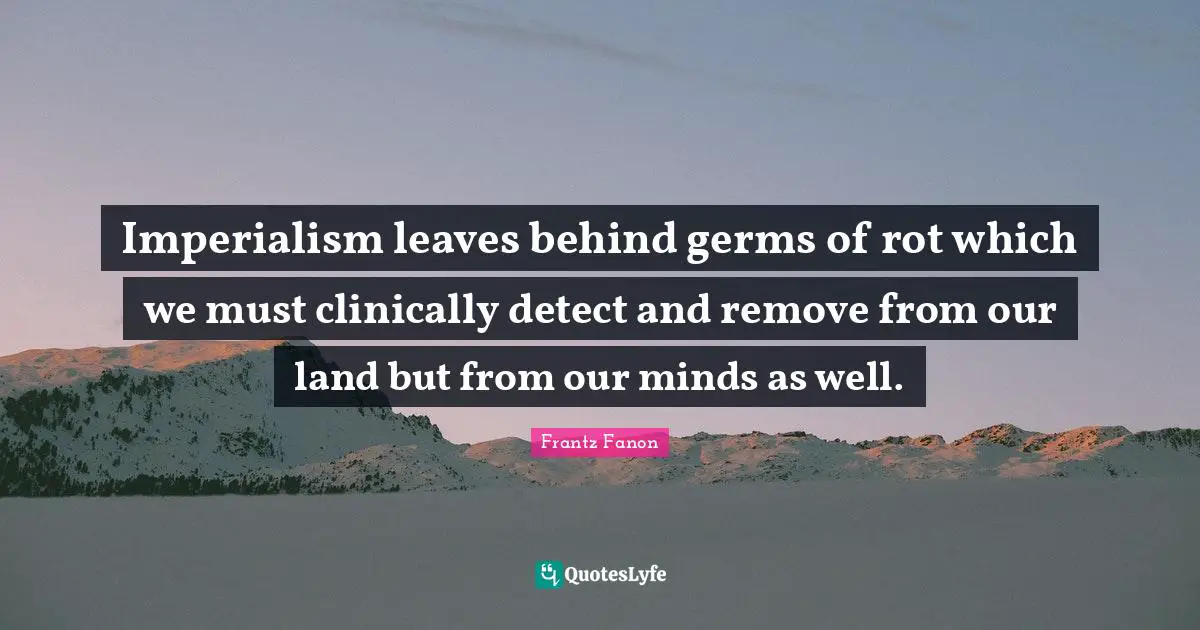 Land Quotes: "Imperialism leaves behind germs of rot which we must clinically detect and remove from our land but from our minds as well."