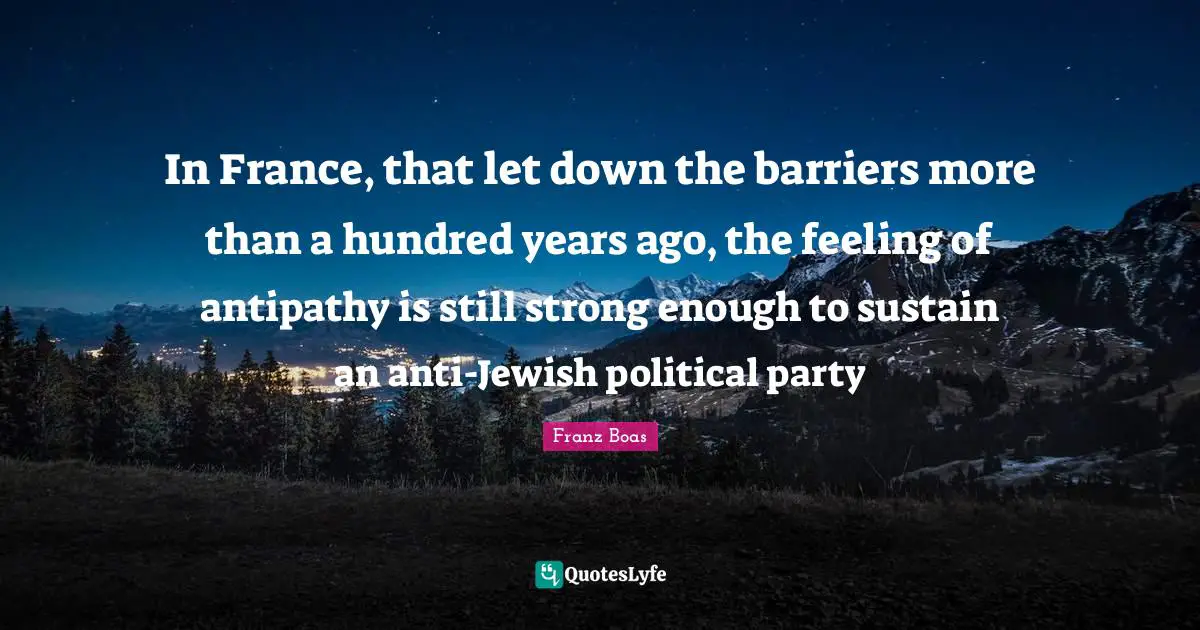 Franz Boas Quotes: In France, that let down the barriers more than a hundred years ago, the feeling of antipathy is still strong enough to sustain an anti-Jewish political party