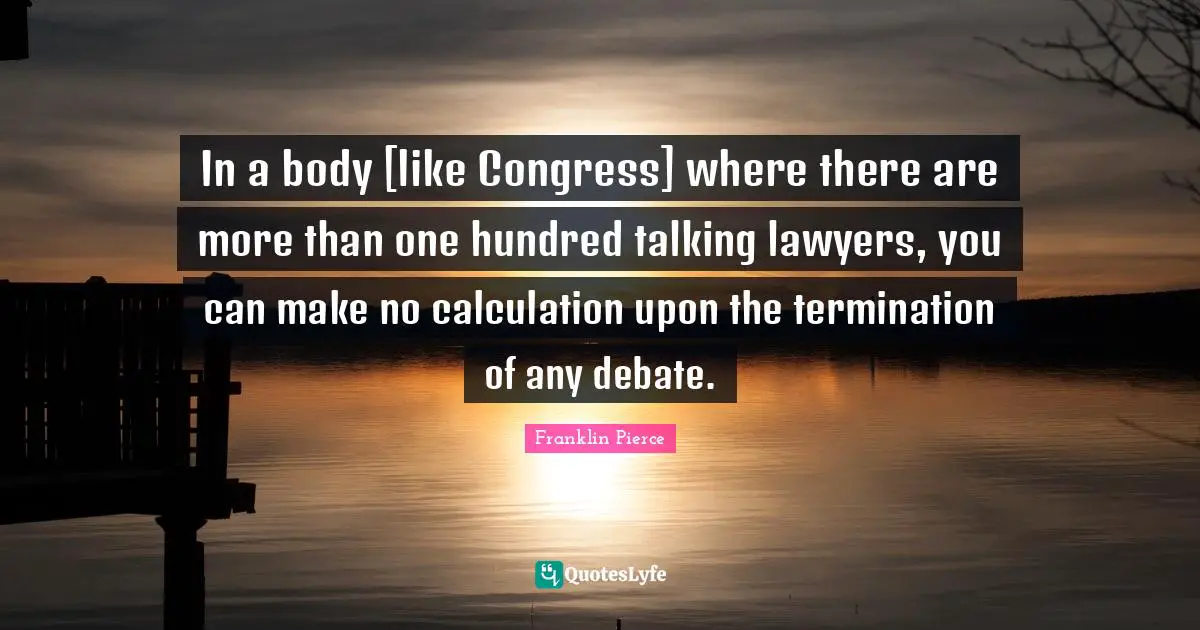 Debate Quotes: "In a body [like Congress] where there are more than one hundred talking lawyers, you can make no calculation upon the termination of any debate."