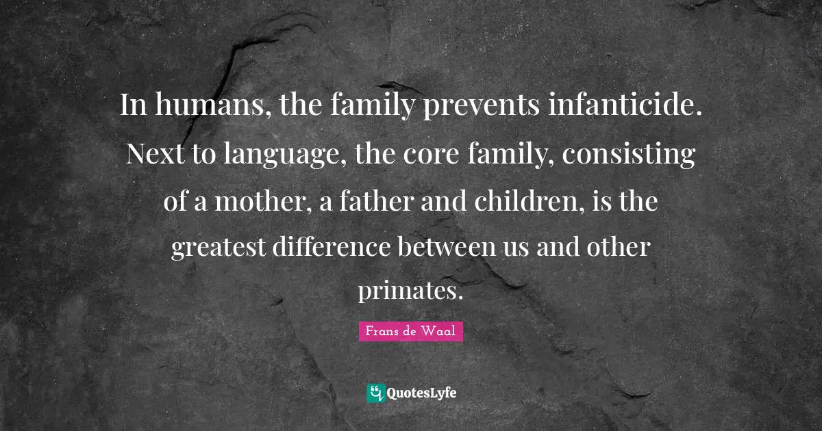 Infanticide Quotes: "In humans, the family prevents infanticide. Next to language, the core family, consisting of a mother, a father and children, is the greatest difference between us and other primates."
