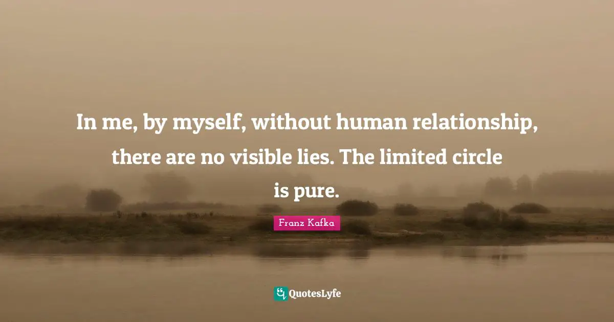 In me, by myself, without human relationship, there are no visible lies. The limited circle is pure.