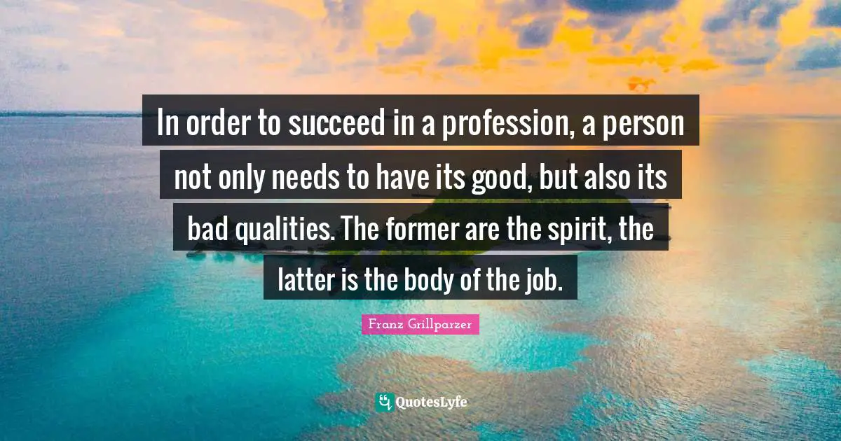In order to succeed in a profession, a person not only needs to have its good, but also its bad qualities. The former are the spirit, the latter is the body of the job.