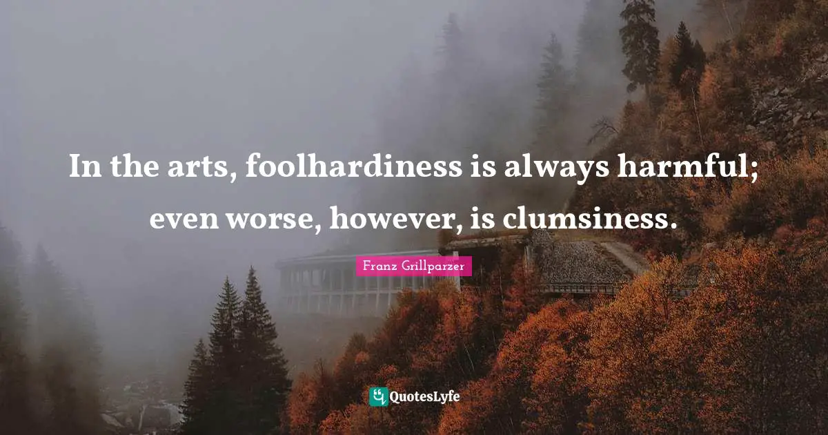 In the arts, foolhardiness is always harmful; even worse, however, is clumsiness.