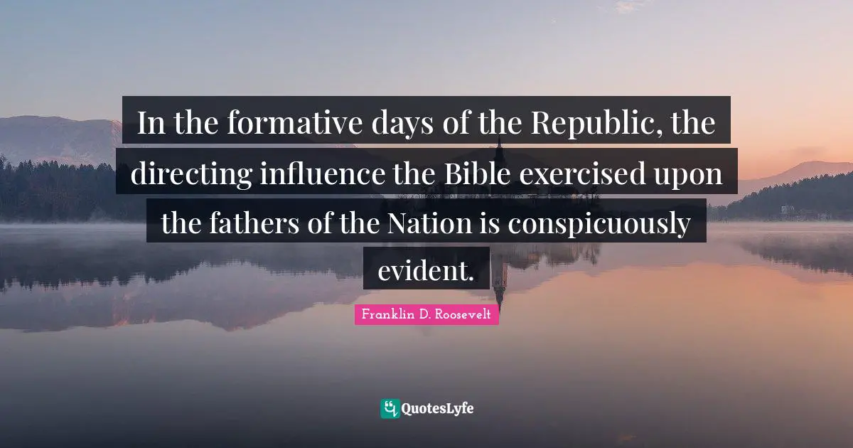 In the formative days of the Republic, the directing influence the Bible exercised upon the fathers of the Nation is conspicuously evident.