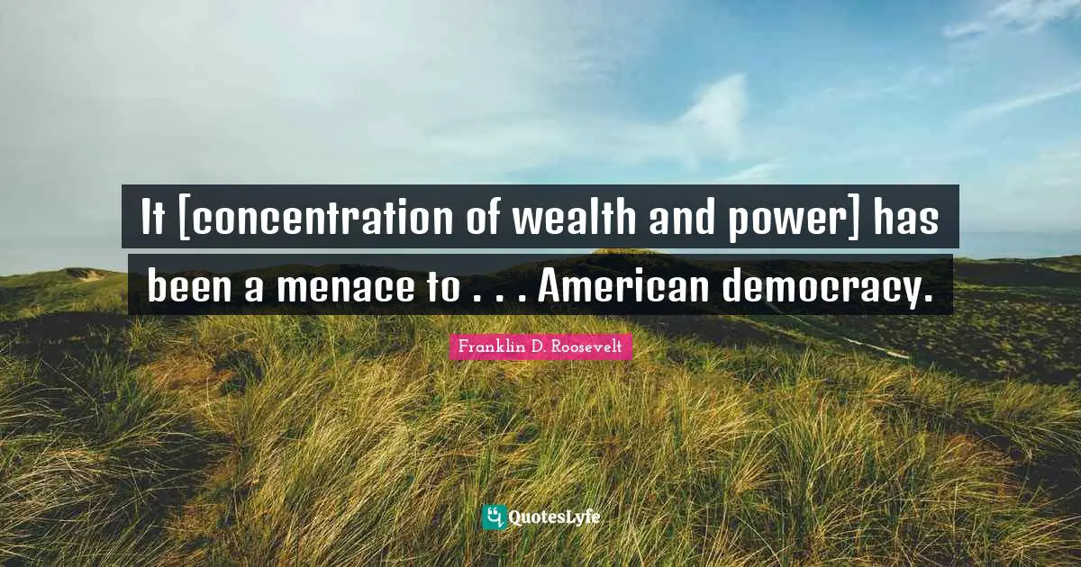 Concentration Of Wealth Quotes: "It [concentration of wealth and power] has been a menace to . . . American democracy."