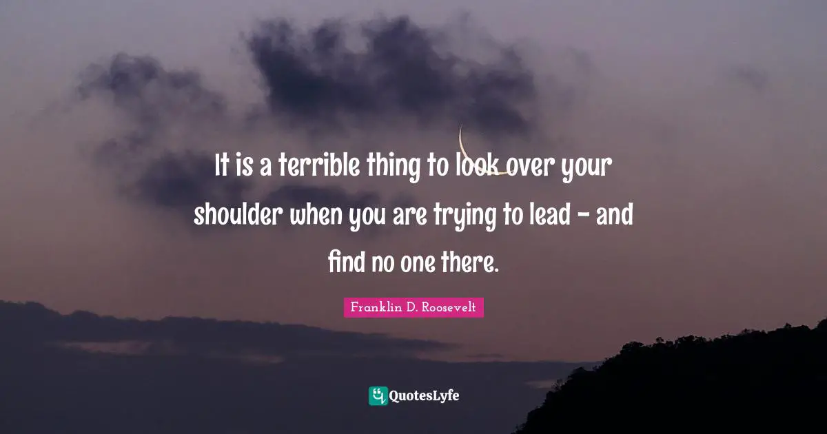 It is a terrible thing to look over your shoulder when you are trying to lead - and find no one there.