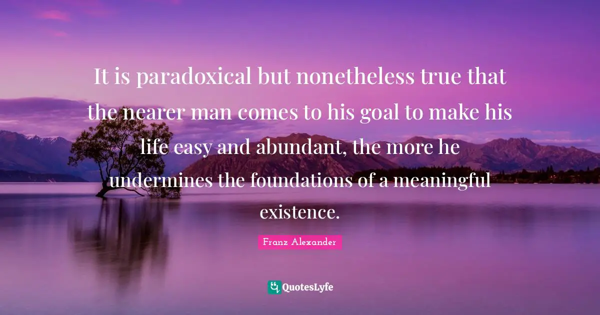 It is paradoxical but nonetheless true that the nearer man comes to his goal to make his life easy and abundant, the more he undermines the foundations of a meaningful existence.