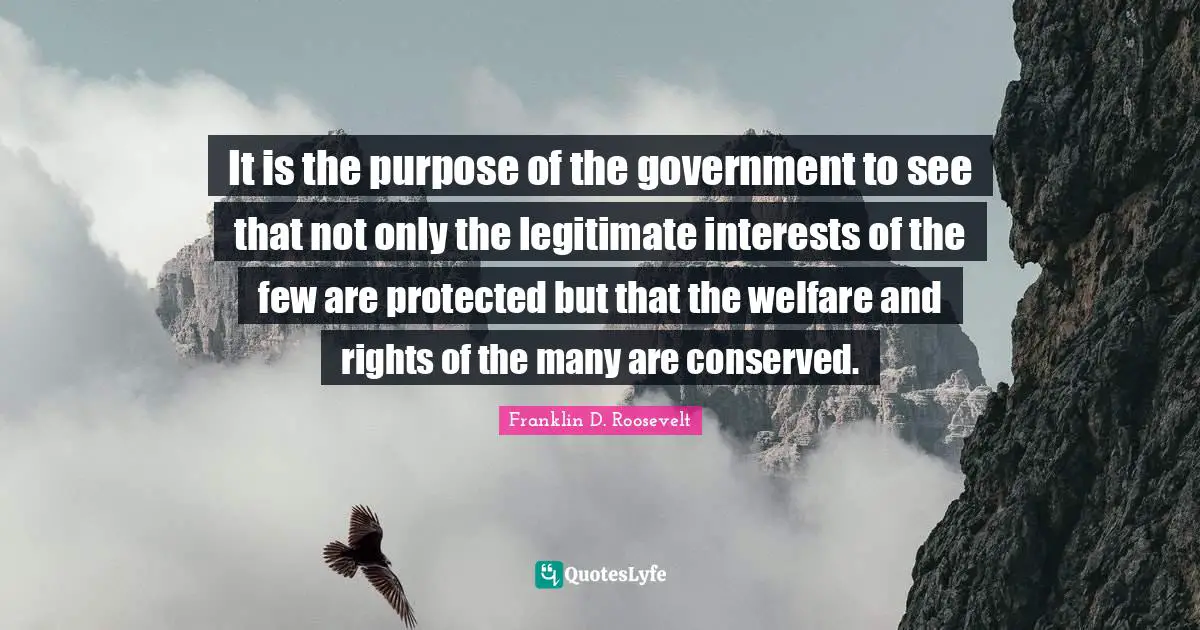 It is the purpose of the government to see that not only the legitimate interests of the few are protected but that the welfare and rights of the many are conserved.