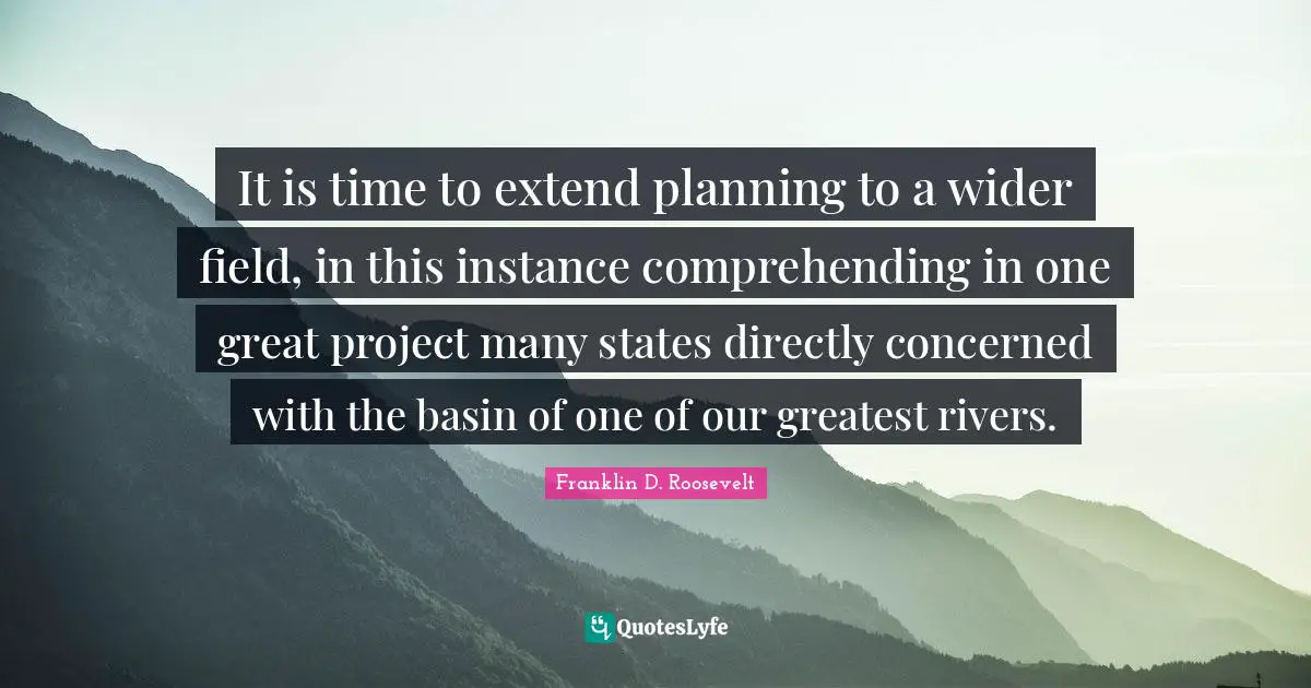 It is time to extend planning to a wider field, in this instance comprehending in one great project many states directly concerned with the basin of one of our greatest rivers.