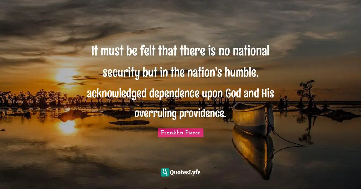 Franklin Pierce Quotes: It must be felt that there is no national security but in the nation's humble, acknowledged dependence upon God and His overruling providence.
