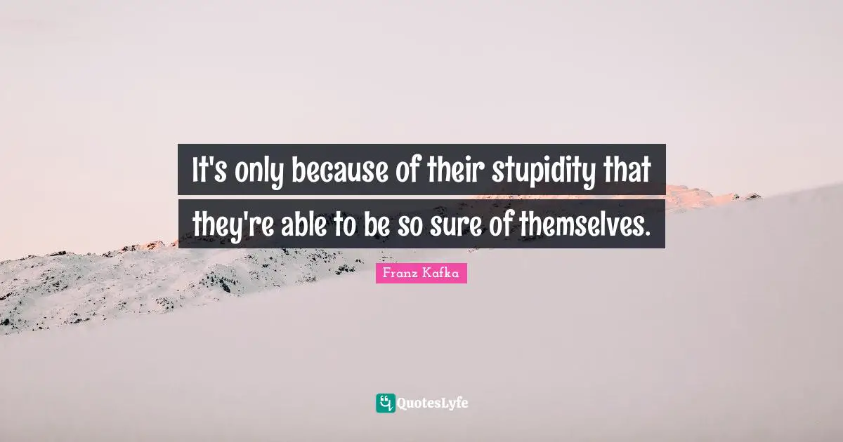 Able Quotes: "It's only because of their stupidity that they're able to be so sure of themselves."