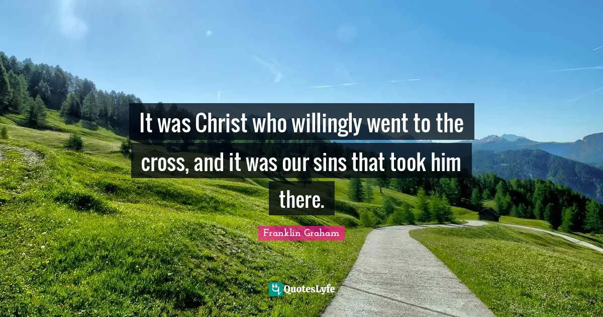 It was Christ who willingly went to the cross, and it was our sins that took him there.