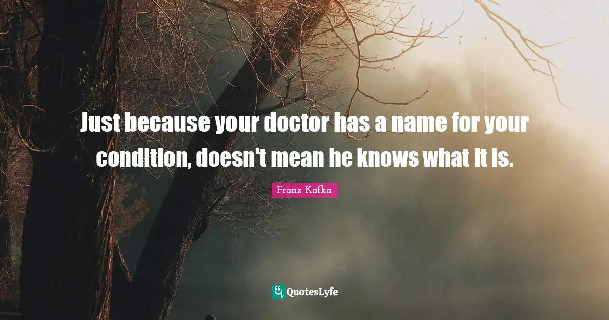 Knows Quotes: "Just because your doctor has a name for your condition, doesn't mean he knows what it is."