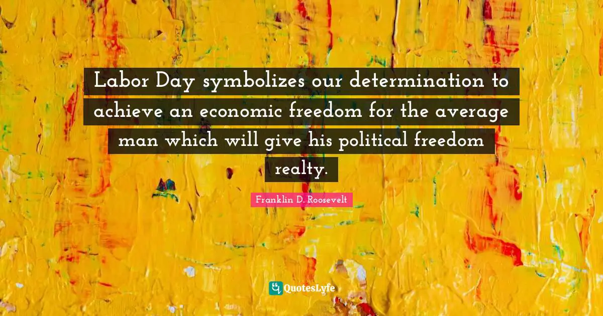 Labor Day symbolizes our determination to achieve an economic freedom for the average man which will give his political freedom realty.