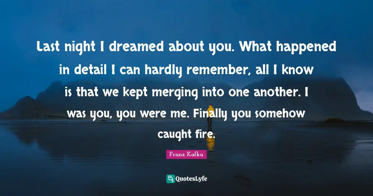 Last night I dreamed about you. What happened in detail I can hardly remember, all I know is that we kept merging into one another. I was you, you were me. Finally you somehow caught fire.