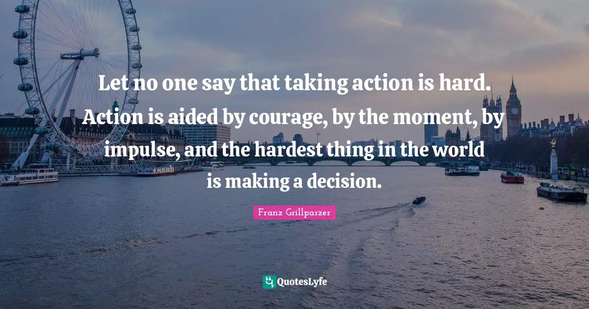 Taking Action Quotes: "Let no one say that taking action is hard. Action is aided by courage, by the moment, by impulse, and the hardest thing in the world is making a decision."