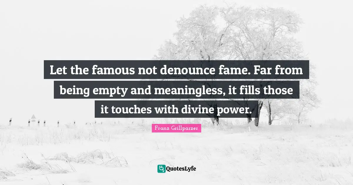Let the famous not denounce fame. Far from being empty and meaningless, it fills those it touches with divine power.