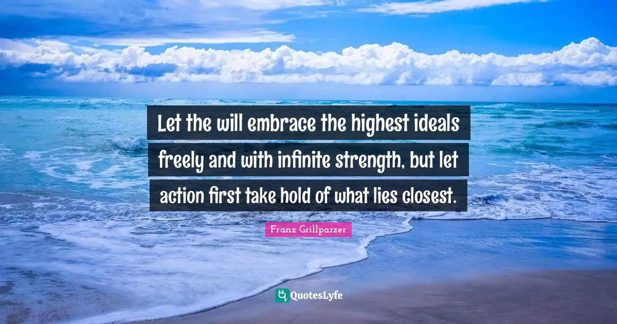 Let the will embrace the highest ideals freely and with infinite strength, but let action first take hold of what lies closest.