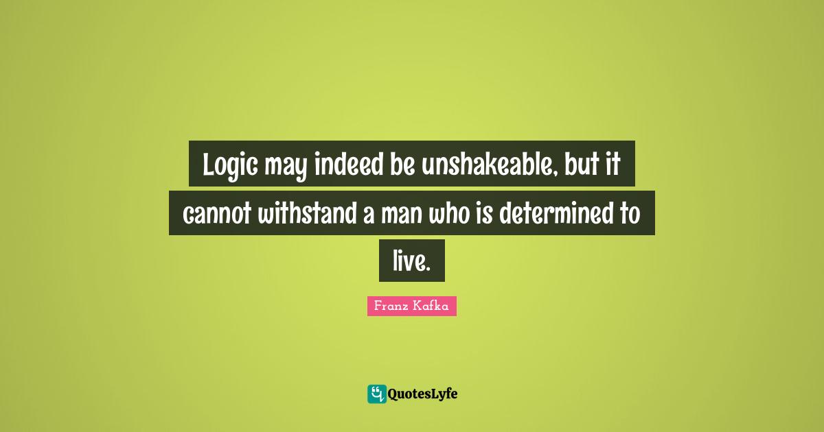 Logic may indeed be unshakeable, but it cannot withstand a man who is determined to live.