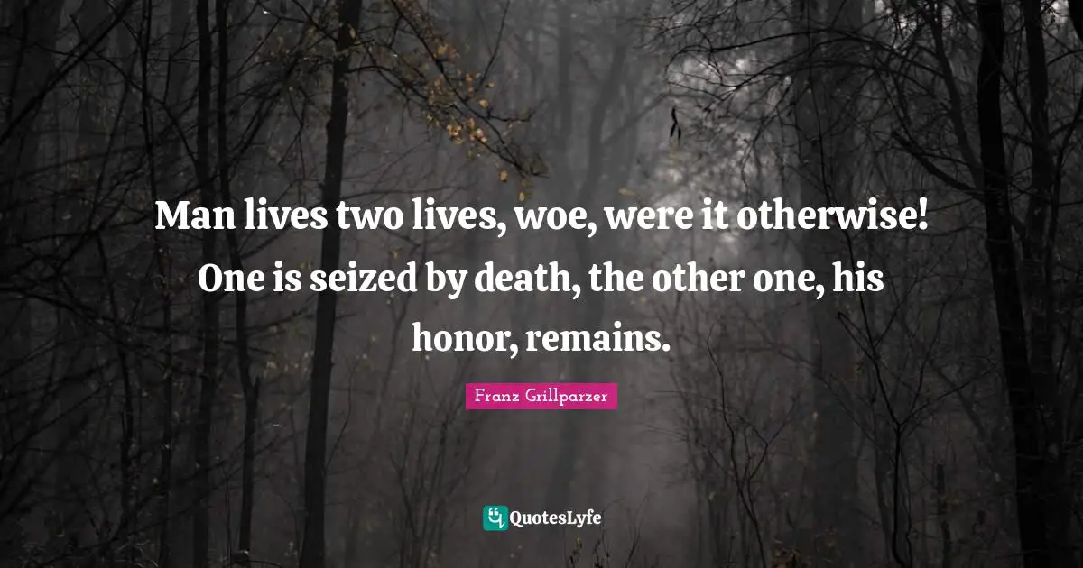 Man lives two lives, woe, were it otherwise! One is seized by death, the other one, his honor, remains.