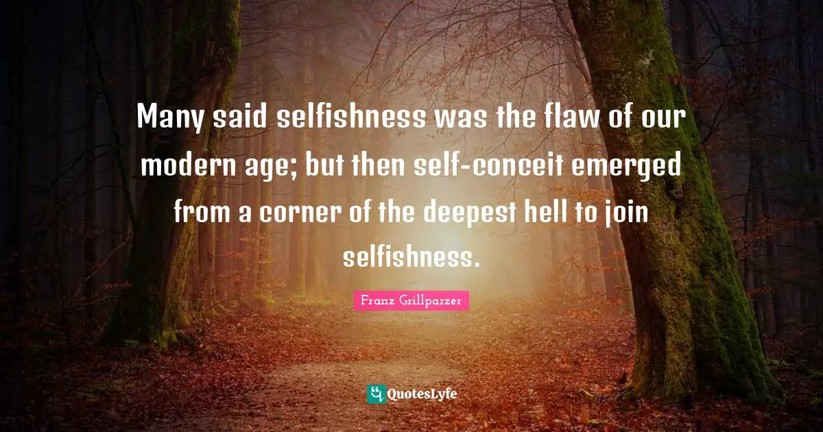 Many said selfishness was the flaw of our modern age; but then self-conceit emerged from a corner of the deepest hell to join selfishness.