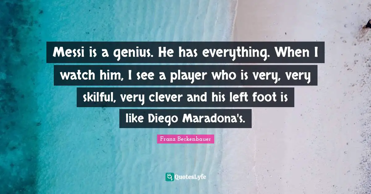 Very Clever Quotes: "Messi is a genius. He has everything. When I watch him, I see a player who is very, very skilful, very clever and his left foot is like Diego Maradona's."