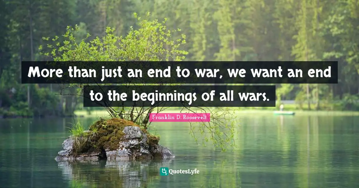 More than just an end to war, we want an end to the beginnings of all wars.
