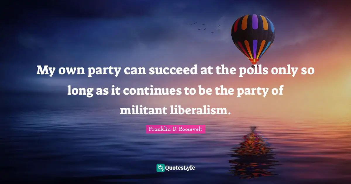 My own party can succeed at the polls only so long as it continues to be the party of militant liberalism.