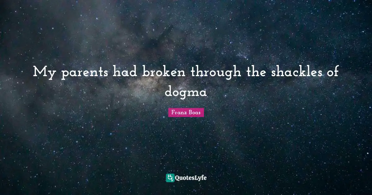 Franz Boas Quotes: "My parents had broken through the shackles of dogma"