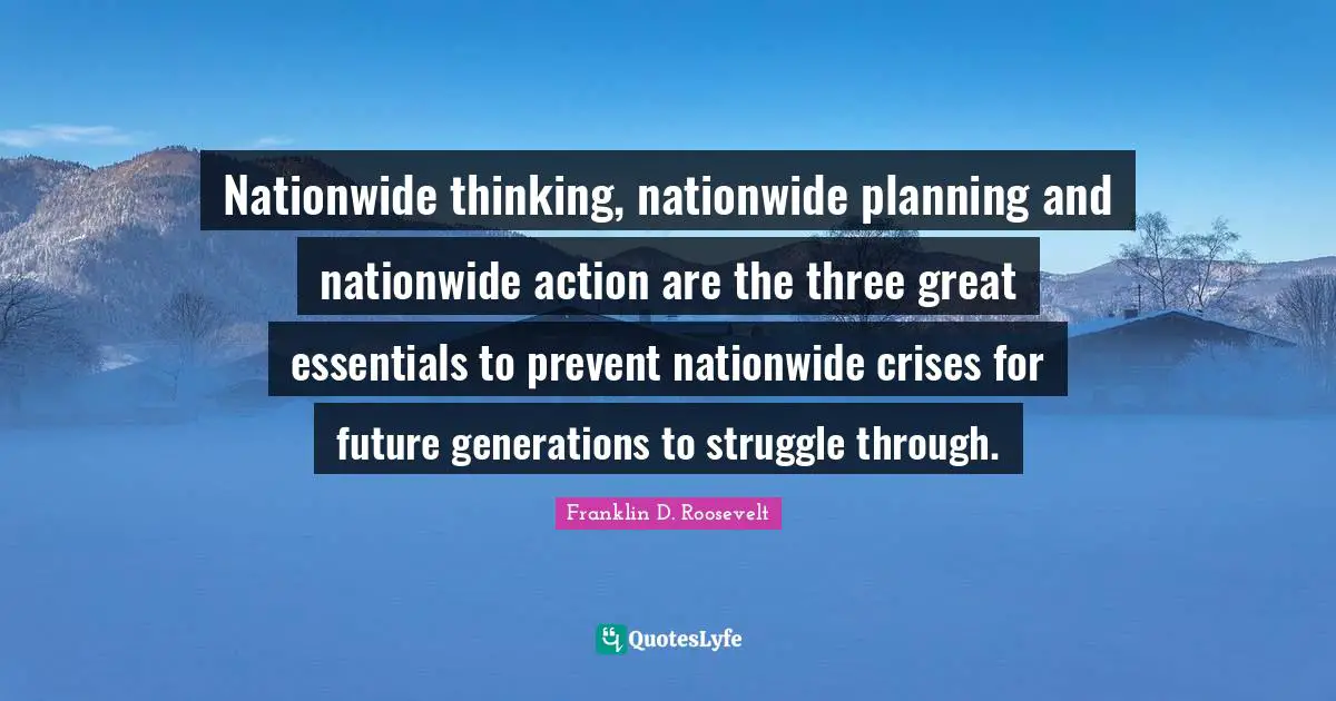 Nationwide thinking, nationwide planning and nationwide action are the three great essentials to prevent nationwide crises for future generations to struggle through.