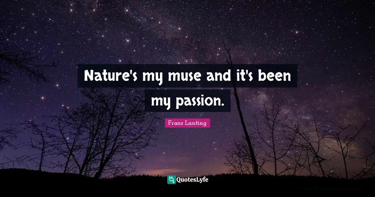Nature's my muse and it's been my passion.