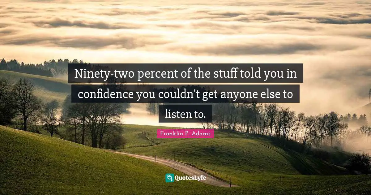 Franklin P. Adams Quotes: "Ninety-two percent of the stuff told you in confidence you couldn't get anyone else to listen to."