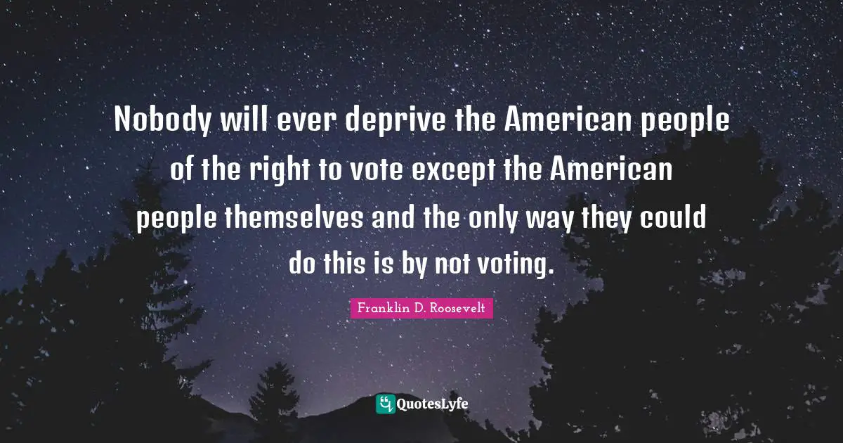 Vote Quotes: "Nobody will ever deprive the American people of the right to vote except the American people themselves and the only way they could do this is by not voting."