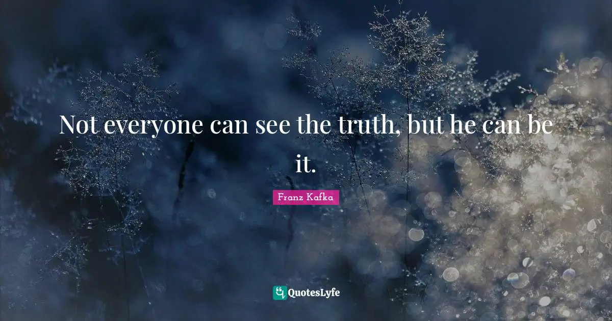 Not everyone can see the truth, but he can be it.