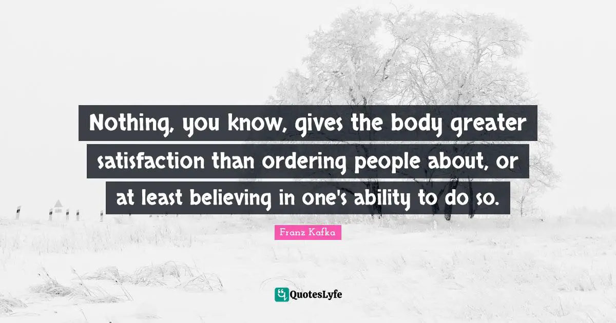 Nothing, you know, gives the body greater satisfaction than ordering people about, or at least believing in one's ability to do so.