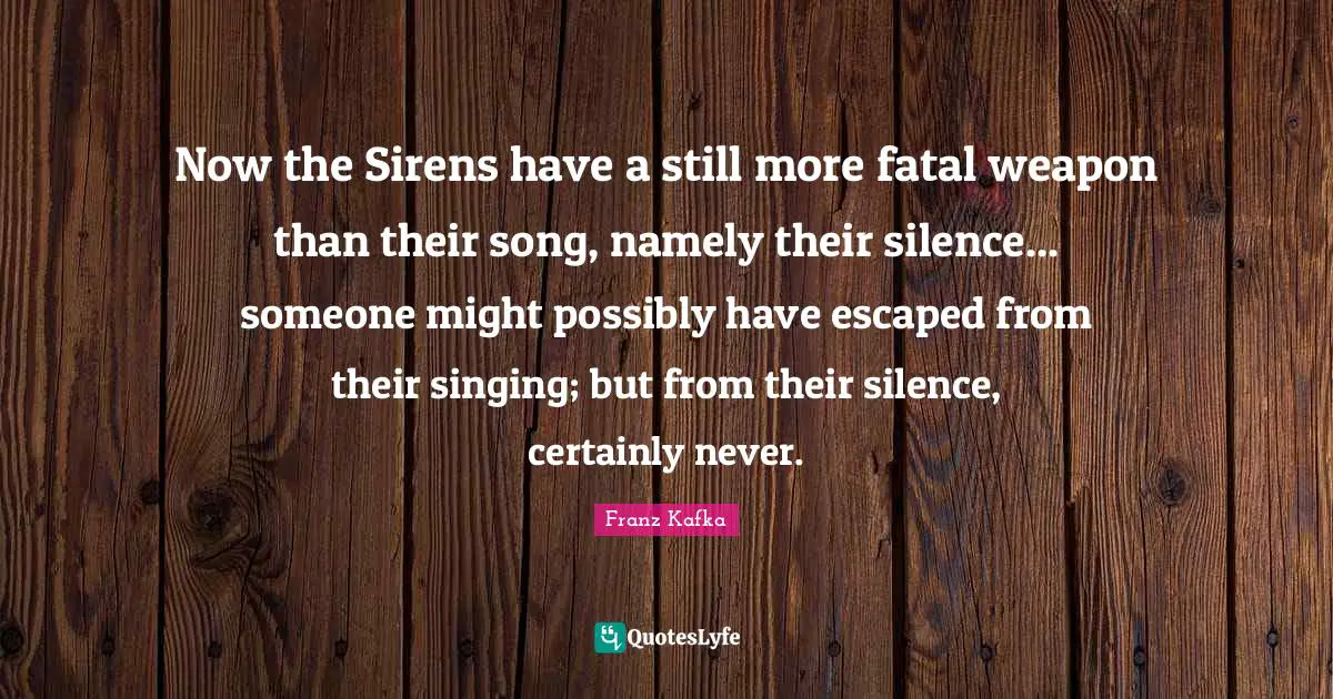 Franz Kafka Quotes: "Now the Sirens have a still more fatal weapon than their song, namely their silence... someone might possibly have escaped from their singing; but from their silence, certainly never."