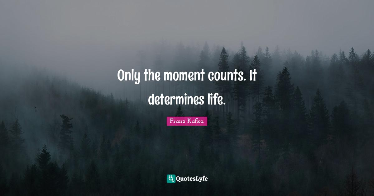 Only the moment counts. It determines life.