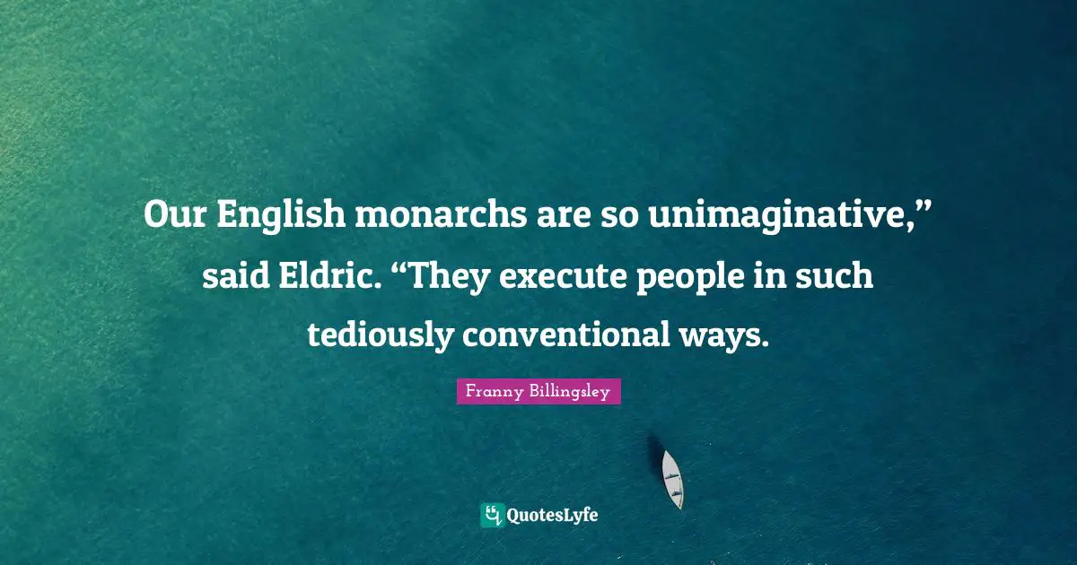 Our English monarchs are so unimaginative,” said Eldric. “They execute people in such tediously conventional ways.
