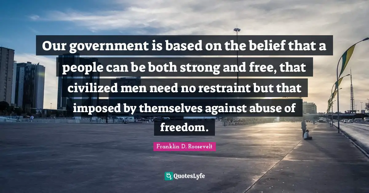Our government is based on the belief that a people can be both strong and free, that civilized men need no restraint but that imposed by themselves against abuse of freedom.