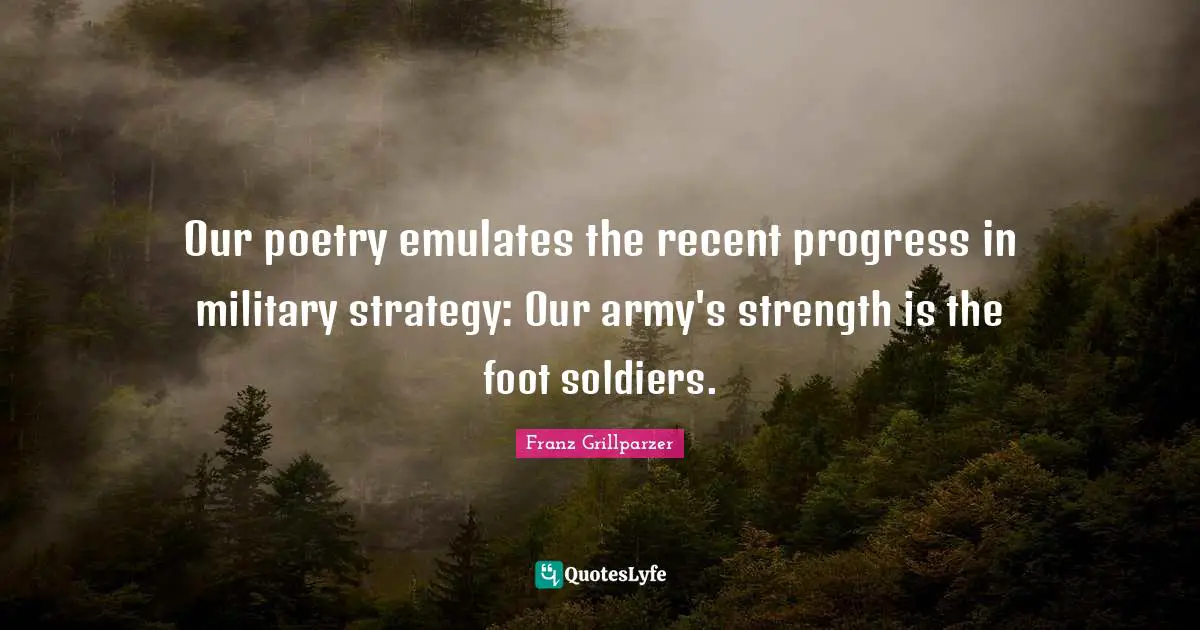 Our poetry emulates the recent progress in military strategy: Our army's strength is the foot soldiers.