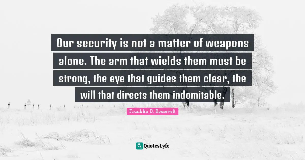 Our security is not a matter of weapons alone. The arm that wields them must be strong, the eye that guides them clear, the will that directs them indomitable.