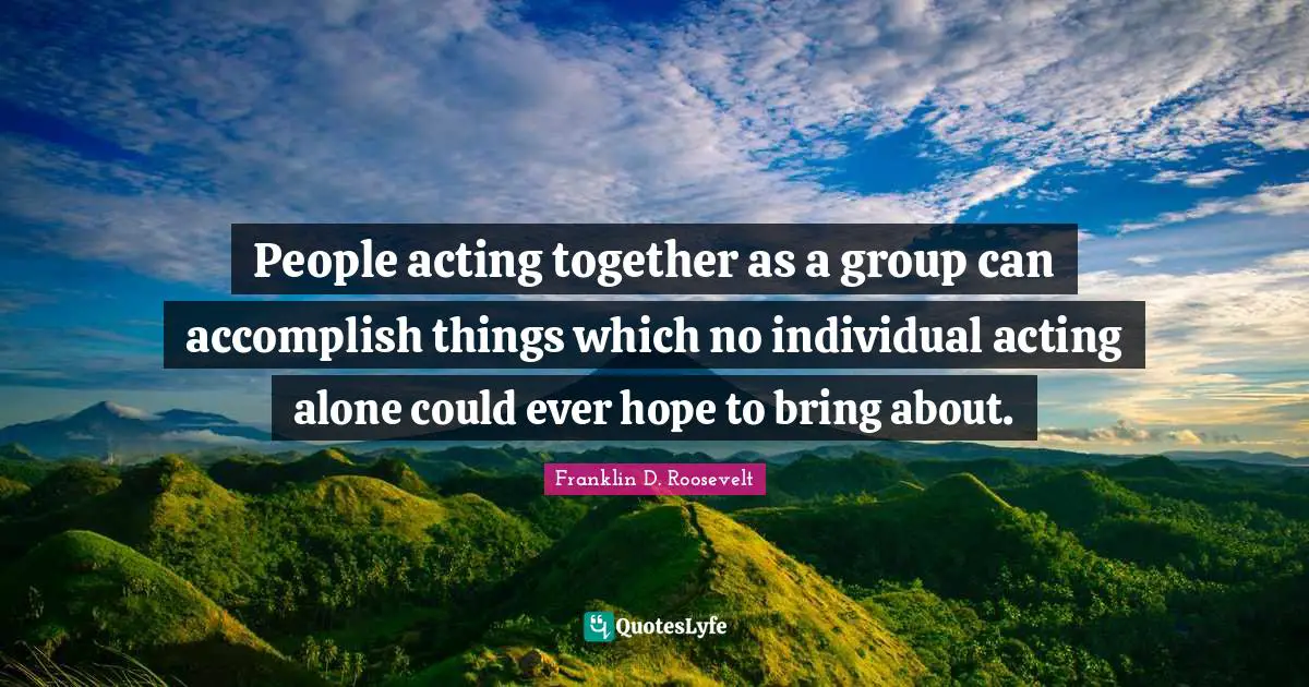 Hope Quotes: "People acting together as a group can accomplish things which no individual acting alone could ever hope to bring about."