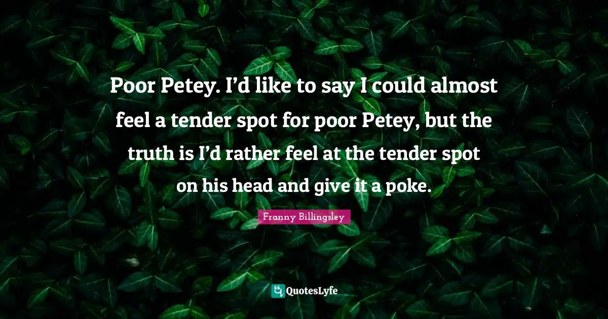 Poor Petey. I’d like to say I could almost feel a tender spot for poor Petey, but the truth is I’d rather feel at the tender spot on his head and give it a poke.