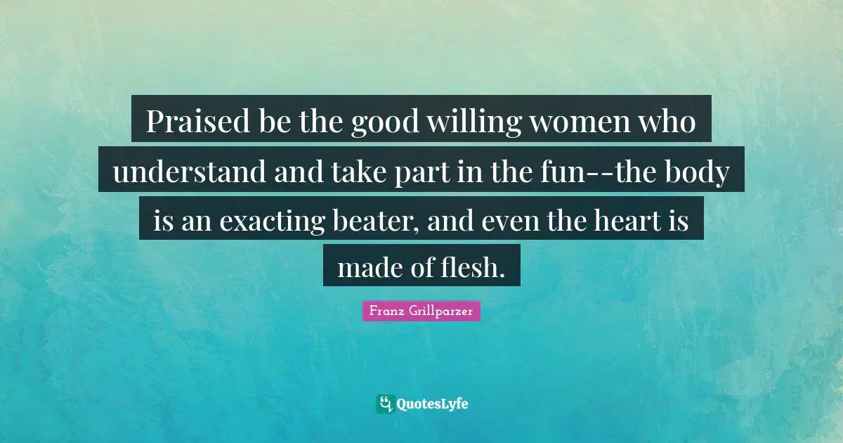 Praised be the good willing women who understand and take part in the fun--the body is an exacting beater, and even the heart is made of flesh.