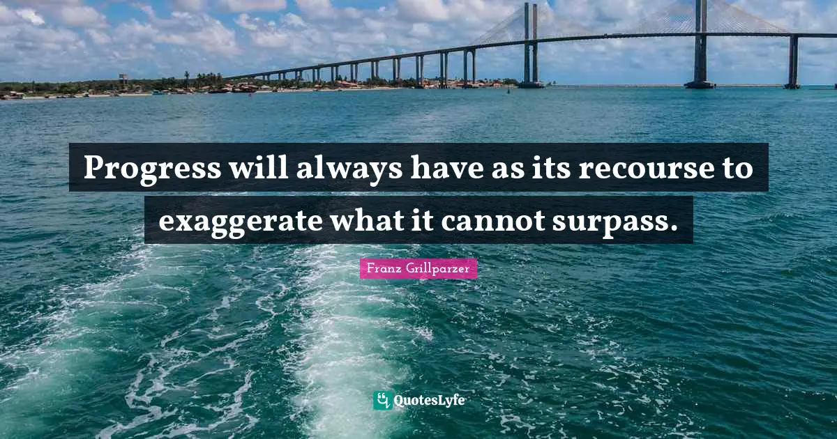 Progress will always have as its recourse to exaggerate what it cannot surpass.