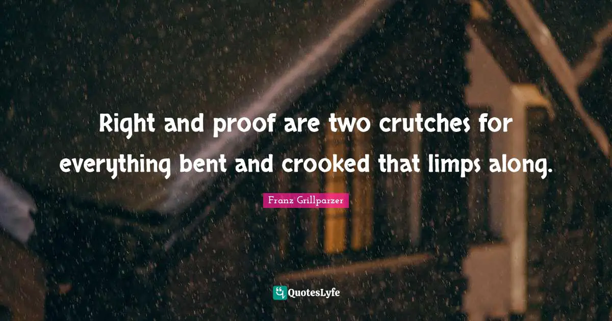 Right and proof are two crutches for everything bent and crooked that limps along.