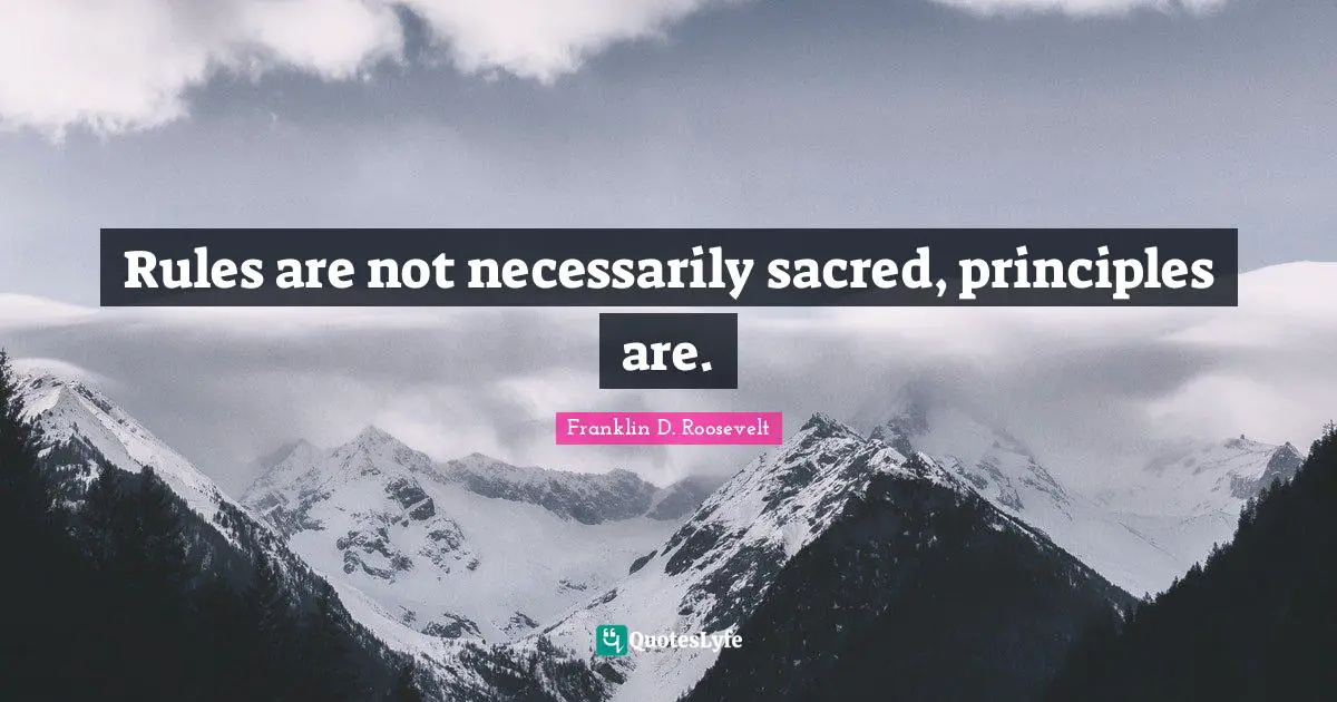 Rules are not necessarily sacred, principles are.