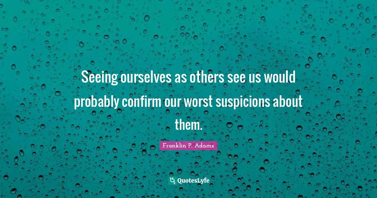 Franklin P. Adams Quotes: "Seeing ourselves as others see us would probably confirm our worst suspicions about them."