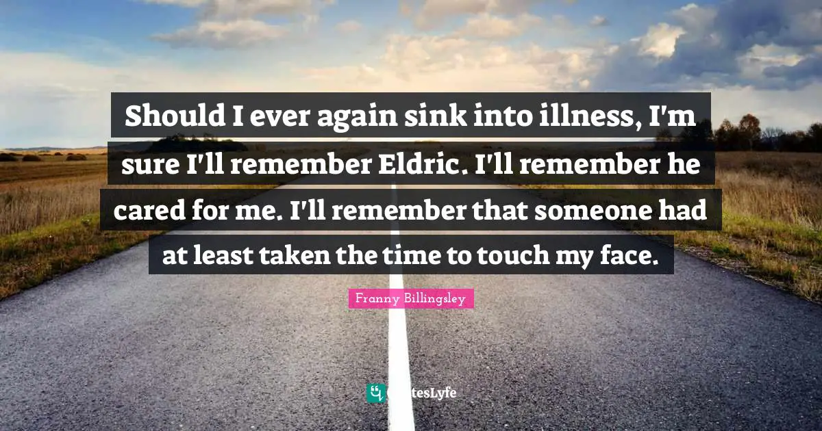 Should I ever again sink into illness, I'm sure I'll remember Eldric. I'll remember he cared for me. I'll remember that someone had at least taken the time to touch my face.