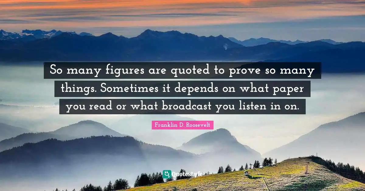 So many figures are quoted to prove so many things. Sometimes it depends on what paper you read or what broadcast you listen in on.